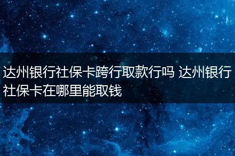 达州银行社保卡跨行取款行吗 达州银行社保卡在哪里能取钱