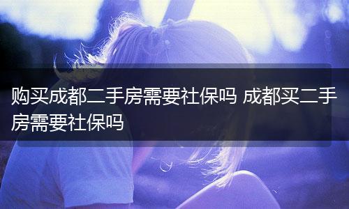 购买成都二手房需要社保吗 成都买二手房需要社保吗