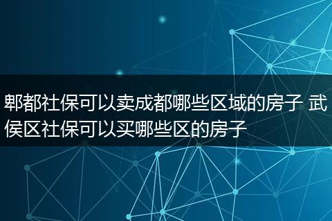 郫都社保可以卖成都哪些区域的房子 武侯区社保可以买哪些区的房子