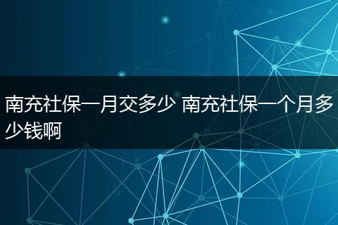 南充社保一月交多少 南充社保一个月多少钱啊