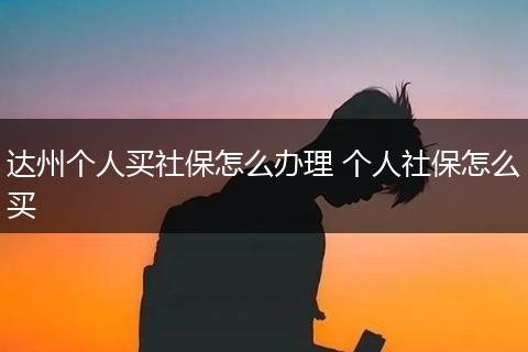 达州个人买社保怎么办理 个人社保怎么买