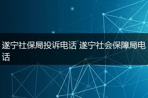 遂宁社保局投诉电话 遂宁社会保障局电话