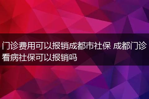 门诊费用可以报销成都市社保 成都门诊看病社保可以报销吗