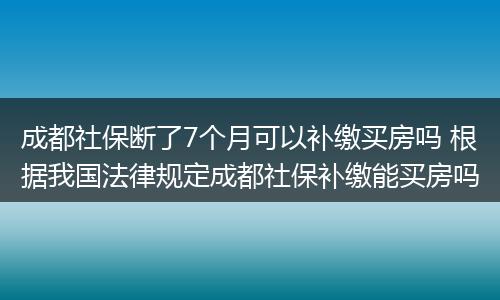 成都社保断了7个月可以补缴买房吗 根据我国法律规定成都社保补缴能买房吗