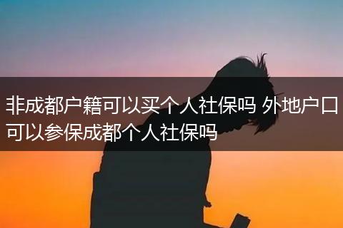 非成都户籍可以买个人社保吗 外地户口可以参保成都个人社保吗