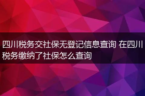 四川税务交社保无登记信息查询 在四川税务缴纳了社保怎么查询