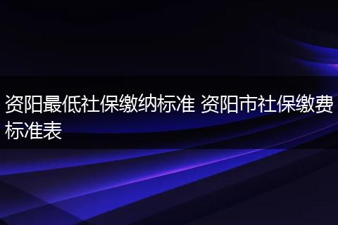 资阳最低社保缴纳标准 资阳市社保缴费标准表