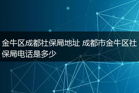 金牛区成都社保局地址 成都市金牛区社保局电话是多少