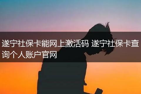 遂宁社保卡能网上激活码 遂宁社保卡查询个人账户官网