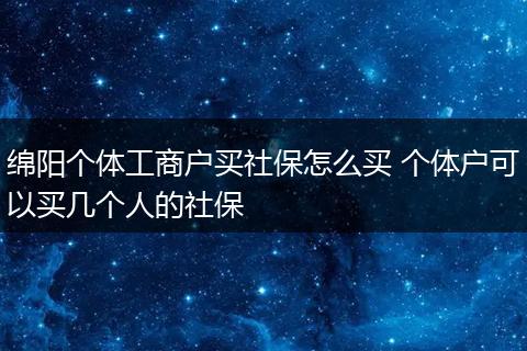 绵阳个体工商户买社保怎么买 个体户可以买几个人的社保