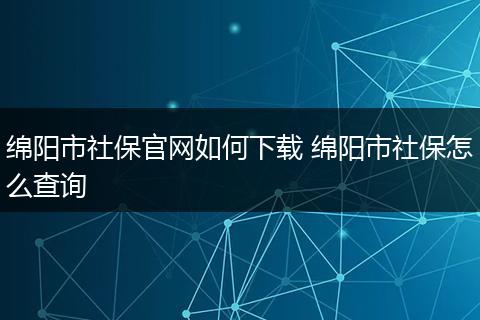 绵阳市社保官网如何下载 绵阳市社保怎么查询