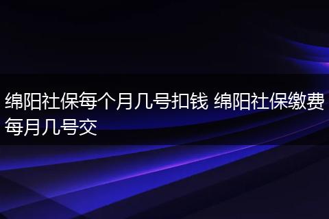 绵阳社保每个月几号扣钱 绵阳社保缴费每月几号交