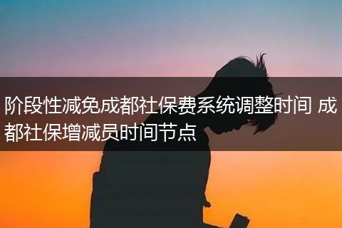 阶段性减免成都社保费系统调整时间 成都社保增减员时间节点