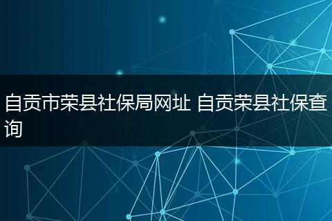 自贡市荣县社保局网址 自贡荣县社保查询