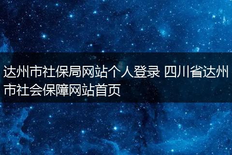 达州市社保局网站个人登录 四川省达州市社会保障网站首页