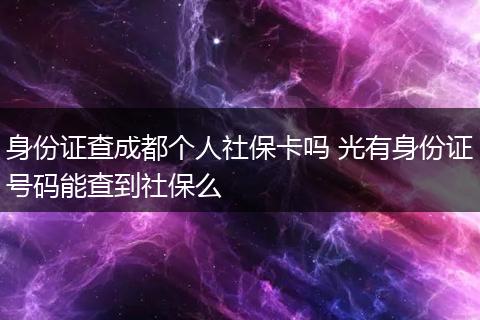 身份证查成都个人社保卡吗 光有身份证号码能查到社保么
