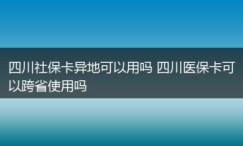 四川社保卡异地可以用吗 四川医保卡可以跨省使用吗