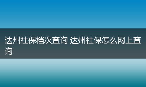 达州社保档次查询 达州社保怎么网上查询