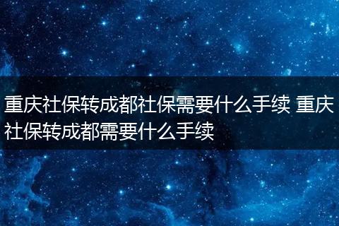 重庆社保转成都社保需要什么手续 重庆社保转成都需要什么手续