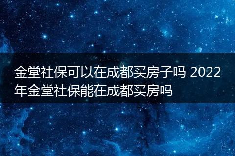 金堂社保可以在成都买房子吗 2022年金堂社保能在成都买房吗