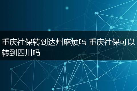 重庆社保转到达州麻烦吗 重庆社保可以转到四川吗