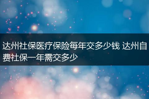 达州社保医疗保险每年交多少钱 达州自费社保一年需交多少