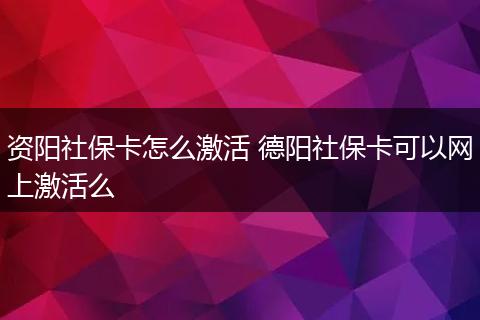 资阳社保卡怎么激活 德阳社保卡可以网上激活么
