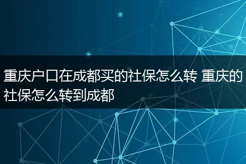 重庆户口在成都买的社保怎么转 重庆的社保怎么转到成都
