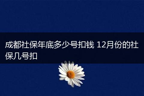 成都社保年底多少号扣钱 12月份的社保几号扣