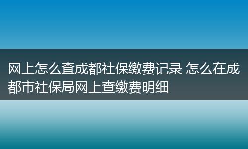 网上怎么查成都社保缴费记录 怎么在成都市社保局网上查缴费明细