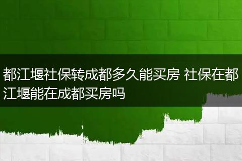 都江堰社保转成都多久能买房 社保在都江堰能在成都买房吗