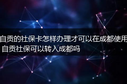自贡的社保卡怎样办理才可以在成都使用 自贡社保可以转入成都吗