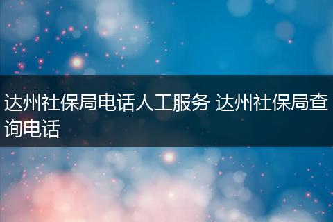 达州社保局电话人工服务 达州社保局查询电话