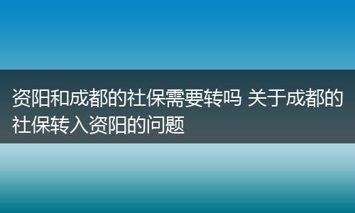 资阳和成都的社保需要转吗 关于成都的社保转入资阳的问题