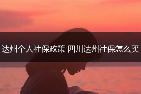达州个人社保政策 四川达州社保怎么买