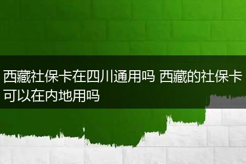 西藏社保卡在四川通用吗 西藏的社保卡可以在内地用吗