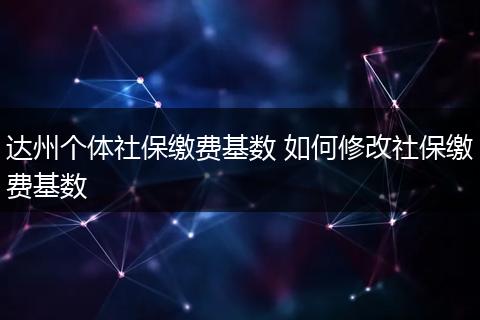 达州个体社保缴费基数 如何修改社保缴费基数
