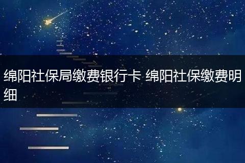 绵阳社保局缴费银行卡 绵阳社保缴费明细
