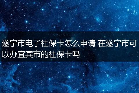 遂宁市电子社保卡怎么申请 在遂宁市可以办宜宾市的社保卡吗