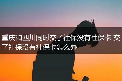 重庆和四川同时交了社保没有社保卡 交了社保没有社保卡怎么办