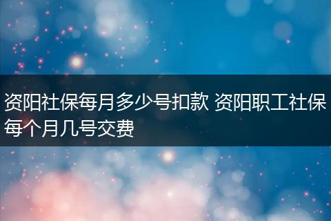 资阳社保每月多少号扣款 资阳职工社保每个月几号交费