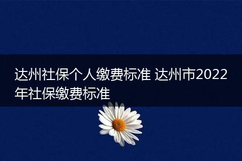 达州社保个人缴费标准 达州市2022年社保缴费标准