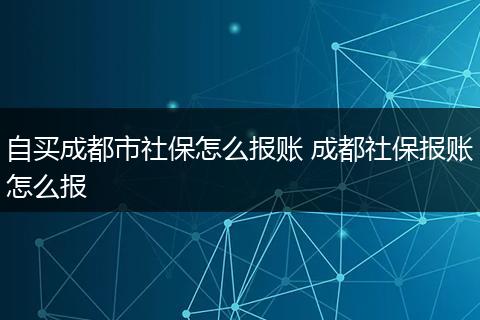 自买成都市社保怎么报账 成都社保报账怎么报