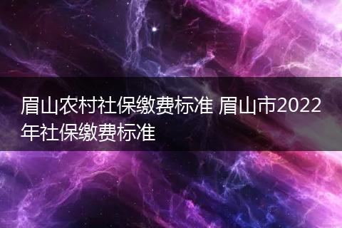 眉山农村社保缴费标准 眉山市2022年社保缴费标准