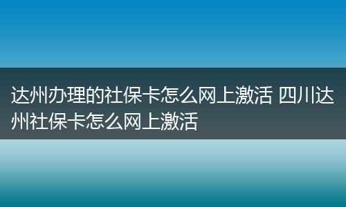 达州办理的社保卡怎么网上激活 四川达州社保卡怎么网上激活
