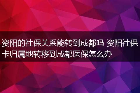 资阳的社保关系能转到成都吗 资阳社保卡归属地转移到成都医保怎么办