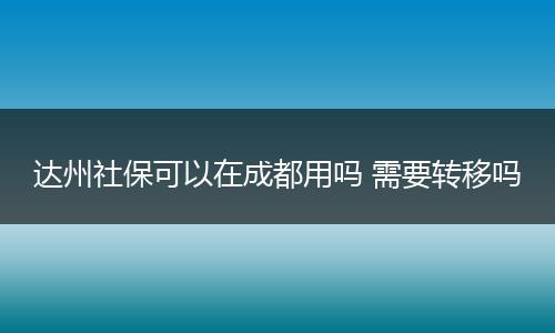 达州社保可以在成都用吗 需要转移吗