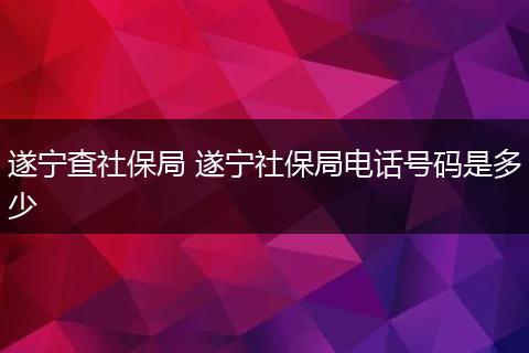 遂宁查社保局 遂宁社保局电话号码是多少