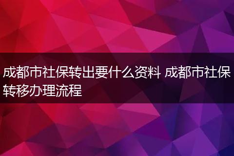 成都市社保转出要什么资料 成都市社保转移办理流程