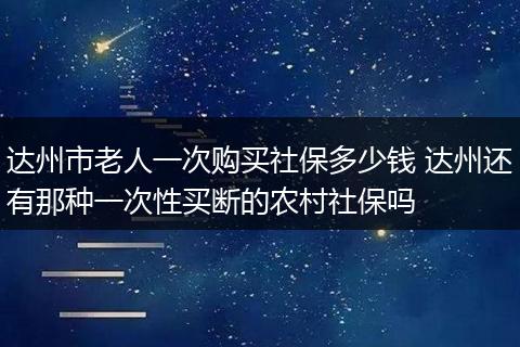 达州市老人一次购买社保多少钱 达州还有那种一次性买断的农村社保吗